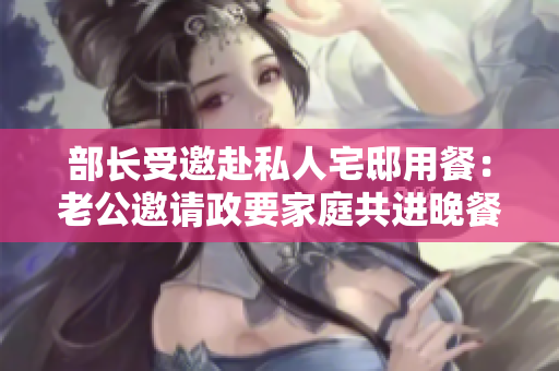 部長(zhǎng)受邀赴私人宅邸用餐：老公邀請(qǐng)政要家庭共進(jìn)晚餐