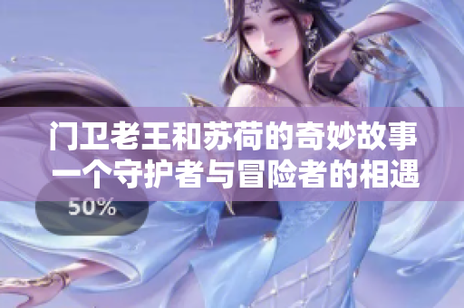 門衛(wèi)老王和蘇荷的奇妙故事 一個(gè)守護(hù)者與冒險(xiǎn)者的相遇與友誼