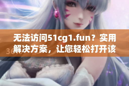 無法訪問51cg1.fun？實用解決方案，讓您輕松打開該網(wǎng)站！