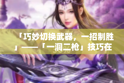「巧妙切換武器，一招制勝」——「一洞二槍」技巧在游戲中的應(yīng)用