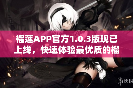 榴蓮APP官方1.0.3版現(xiàn)已上線，快速體驗最優(yōu)質(zhì)的榴蓮服務！