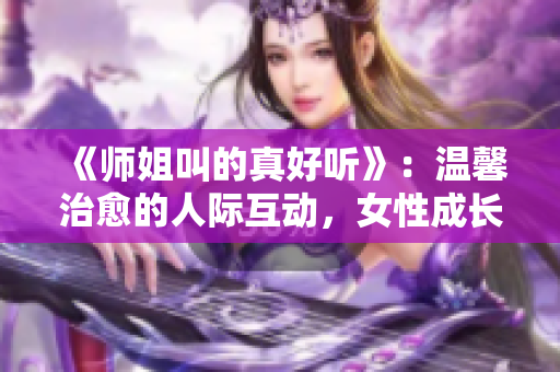 《師姐叫的真好聽》：溫馨治愈的人際互動(dòng)，女性成長(zhǎng)的青春閨房