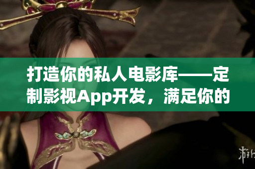 打造你的私人電影庫(kù)——定制影視App開發(fā)，滿足你的電影需求(1)
