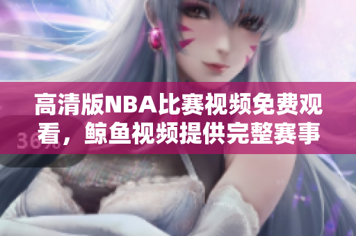 高清版NBA比賽視頻免費(fèi)觀看，鯨魚視頻提供完整賽事回放