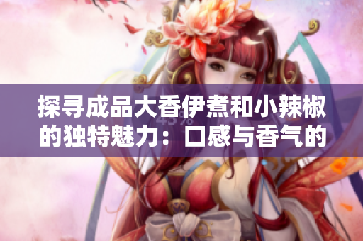 探尋成品大香伊煮和小辣椒的獨(dú)特魅力：口感與香氣的完美融合