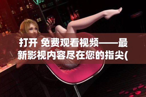 打開 免費(fèi)觀看視頻——最新影視內(nèi)容盡在您的指尖(1)