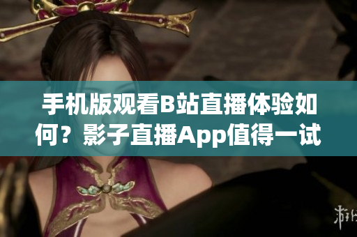 手機版觀看B站直播體驗如何？影子直播App值得一試嗎？