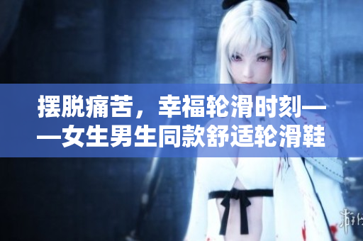 擺脫痛苦，幸福輪滑時刻——女生男生同款舒適輪滑鞋推薦