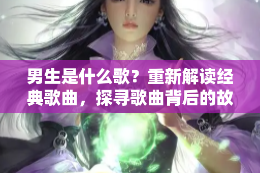 男生是什么歌？重新解讀經典歌曲，探尋歌曲背后的故事和意義