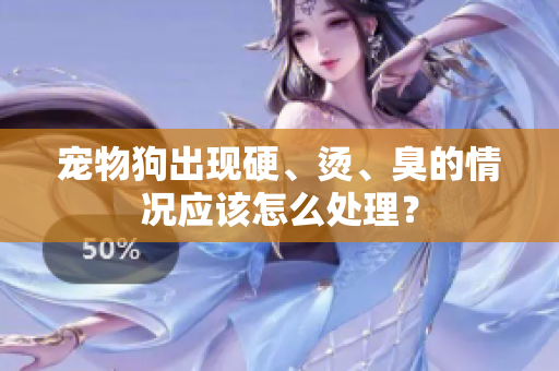 寵物狗出現(xiàn)硬、燙、臭的情況應該怎么處理？