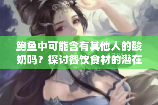 鮑魚中可能含有其他人的酸奶嗎？探討餐飲食材的潛在風(fēng)險(1)