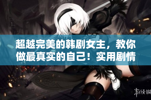 超越完美的韓劇女主，教你做最真實的自己！實用劇情免費觀看
