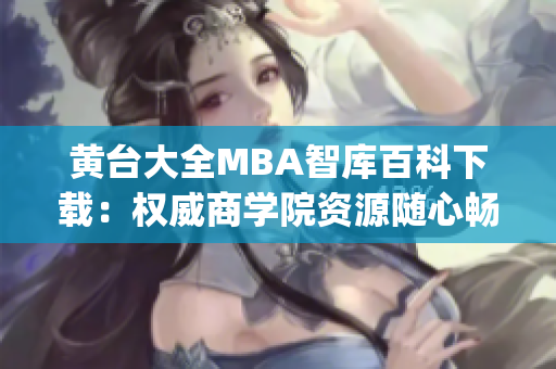 黃臺大全MBA智庫百科下載：權(quán)威商學院資源隨心暢享(1)