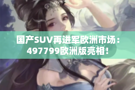 國產(chǎn)SUV再進(jìn)軍歐洲市場：497799歐洲版亮相！