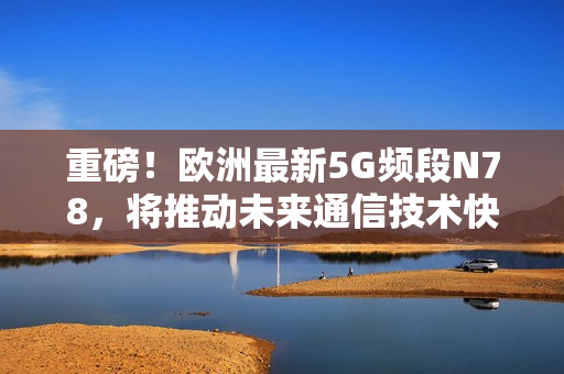 重磅！歐洲最新5G頻段N78，將推動未來通信技術(shù)快速發(fā)展！