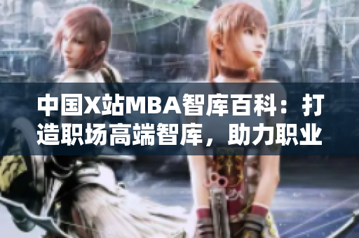 中國X站MBA智庫百科：打造職場高端智庫，助力職業(yè)發(fā)展