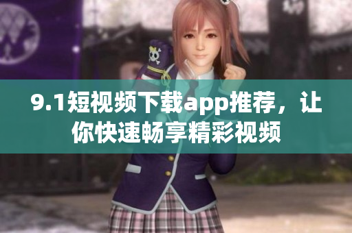 9.1短視頻下載app推薦，讓你快速暢享精彩視頻
