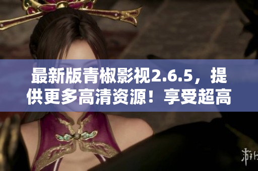 最新版青椒影視2.6.5，提供更多高清資源！享受超高品質(zhì)觀影！