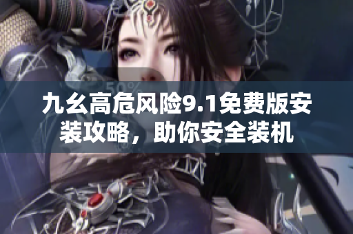 九幺高危風險9.1免費版安裝攻略，助你安全裝機
