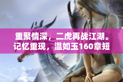 重聚情深，二虎再戰(zhàn)江湖。記憶重現(xiàn)，溫如玉160章短劇感人呈現(xiàn)！