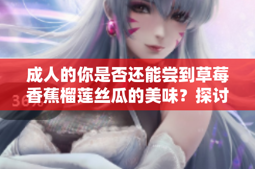 成人的你是否還能嘗到草莓香蕉榴蓮絲瓜的美味？探討18歲以后的食用建議