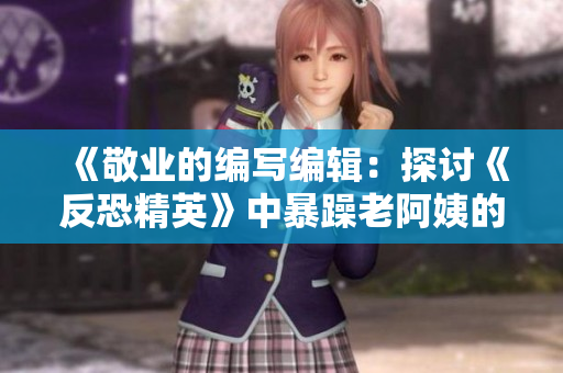《敬業(yè)的編寫編輯：探討《反恐精英》中暴躁老阿姨的獨特技巧》