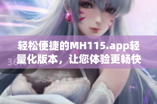 輕松便捷的MH115.app輕量化版本，讓您體驗更暢快的使用感受(1)