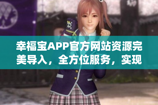 幸福寶APP官方網(wǎng)站資源完美導(dǎo)入，全方位服務(wù)，實現(xiàn)更多幸福可能(1)