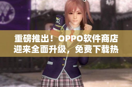 重磅推出！OPPO軟件商店迎來全面升級，免費下載熱門應(yīng)用一步到位