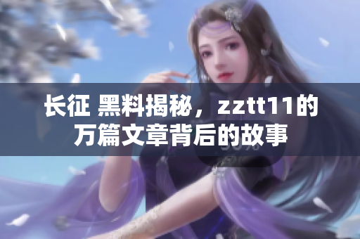 長(zhǎng)征 黑料揭秘，zztt11的萬篇文章背后的故事