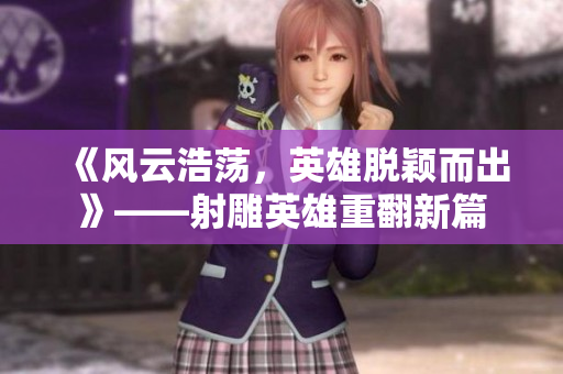 《風云浩蕩，英雄脫穎而出》——射雕英雄重翻新篇
