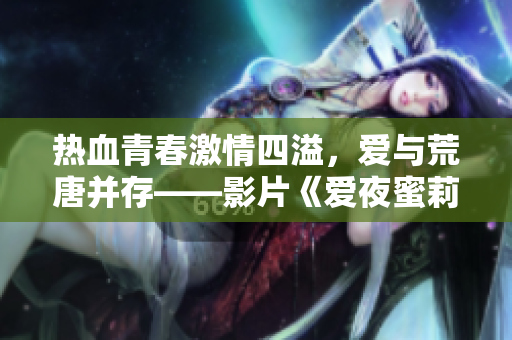 熱血青春激情四溢，愛與荒唐并存——影片《愛夜蜜莉》震撼上演