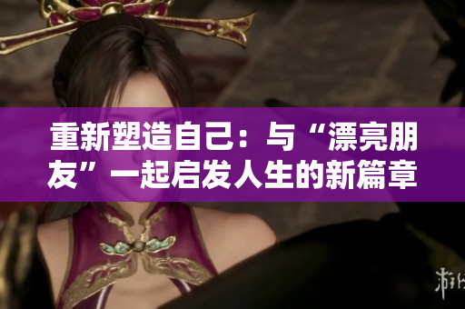 重新塑造自己：與“漂亮朋友”一起啟發(fā)人生的新篇章