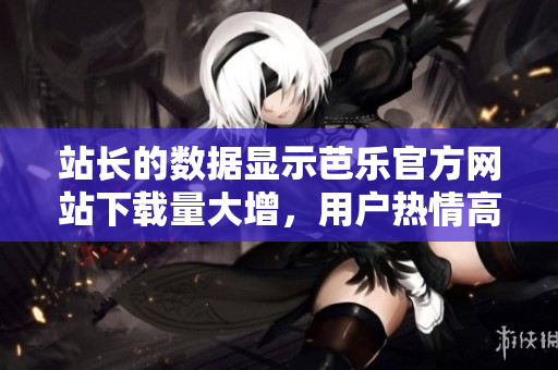 站長(zhǎng)的數(shù)據(jù)顯示芭樂(lè)官方網(wǎng)站下載量大增，用戶熱情高漲