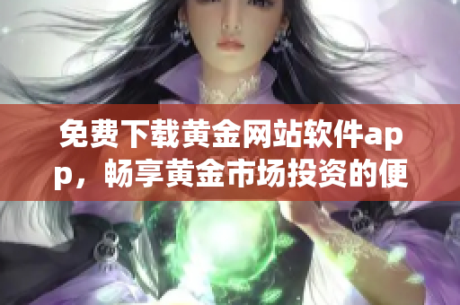 免費(fèi)下載黃金網(wǎng)站軟件app，暢享黃金市場(chǎng)投資的便利與樂趣