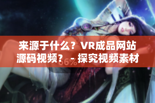 來(lái)源于什么？VR成品網(wǎng)站源碼視頻？ - 探究視頻素材的來(lái)源