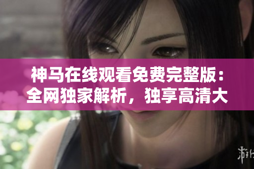 神馬在線觀看免費(fèi)完整版：全網(wǎng)獨(dú)家解析，獨(dú)享高清大片！