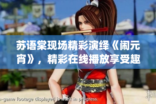 蘇語(yǔ)棠現(xiàn)場(chǎng)精彩演繹《鬧元宵》，精彩在線播放享受趣味盛宴(1)
