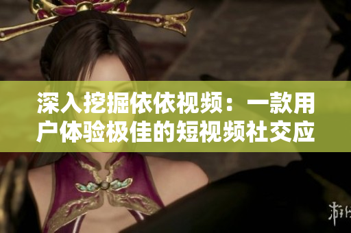 深入挖掘依依視頻：一款用戶體驗(yàn)極佳的短視頻社交應(yīng)用