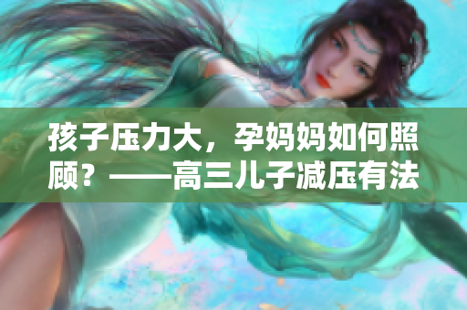 孩子壓力大，孕媽媽如何照顧？——高三兒子減壓有法