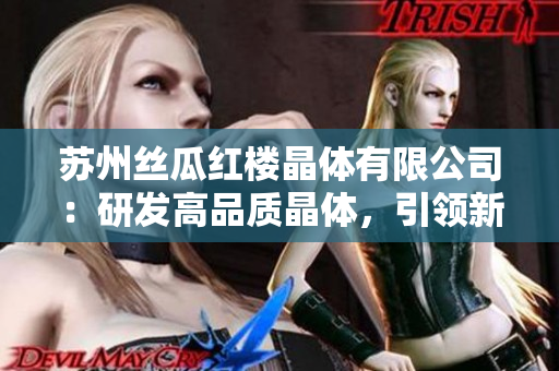 蘇州絲瓜紅樓晶體有限公司：研發(fā)高品質(zhì)晶體，引領(lǐng)新時(shí)代