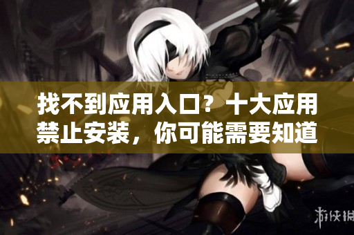 找不到應(yīng)用入口？十大應(yīng)用禁止安裝，你可能需要知道！
