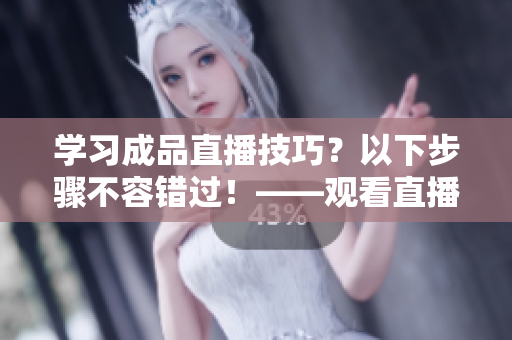 學(xué)習(xí)成品直播技巧?以下步驟不容錯(cuò)過(guò)!——觀看直播大全技巧 學(xué)習(xí)成品直播技巧?以下步驟不容錯(cuò)過(guò)!——觀看直播大全技巧
