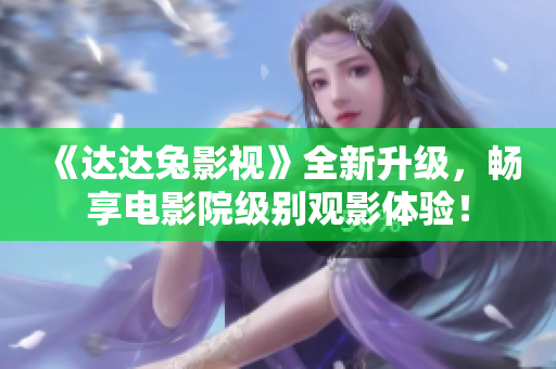 《達(dá)達(dá)兔影視》全新升級(jí)，暢享電影院級(jí)別觀影體驗(yàn)！