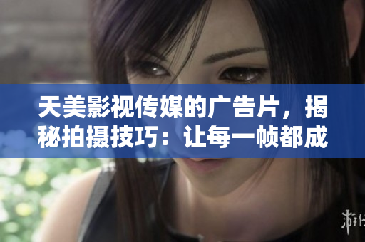 天美影視傳媒的廣告片，揭秘拍攝技巧：讓每一幀都成為視覺(jué)盛宴