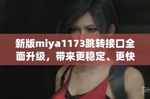 新版miya1173跳轉(zhuǎn)接口全面升級(jí)，帶來(lái)更穩(wěn)定、更快速的服務(wù)體驗(yàn)(1)