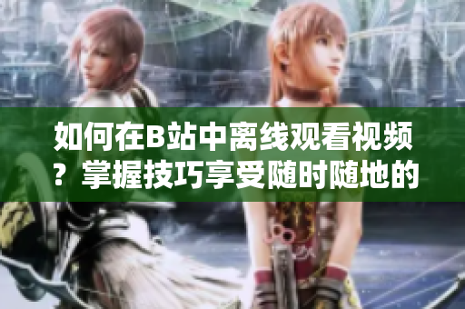 如何在B站中離線觀看視頻?掌握技巧享受隨時隨地的觀影樂趣! 如何在B站中離線觀看視頻?掌握技巧享受隨時隨地的觀影樂趣!