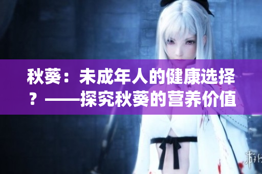 秋葵:未成年人的健康選擇?——探究秋葵的營養(yǎng)價值與適宜人群。(1) 秋葵:未成年人的健康選擇?——探究秋葵的營養(yǎng)價值與適宜人群。(1)
