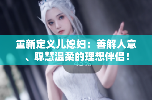 重新定義兒媳婦：善解人意、聰慧溫柔的理想伴侶！