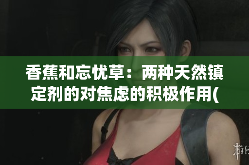 香蕉和忘憂草：兩種天然鎮(zhèn)定劑的對(duì)焦慮的積極作用(1)
